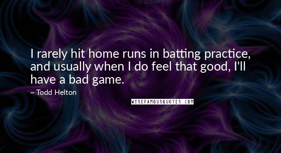 Todd Helton Quotes: I rarely hit home runs in batting practice, and usually when I do feel that good, I'll have a bad game.