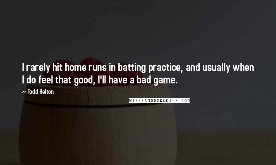 Todd Helton Quotes: I rarely hit home runs in batting practice, and usually when I do feel that good, I'll have a bad game.