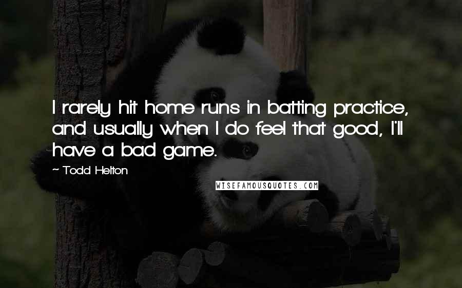 Todd Helton Quotes: I rarely hit home runs in batting practice, and usually when I do feel that good, I'll have a bad game.