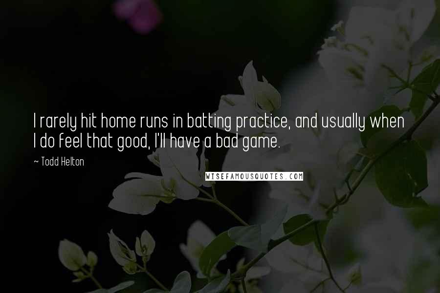 Todd Helton Quotes: I rarely hit home runs in batting practice, and usually when I do feel that good, I'll have a bad game.