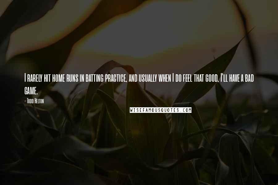 Todd Helton Quotes: I rarely hit home runs in batting practice, and usually when I do feel that good, I'll have a bad game.