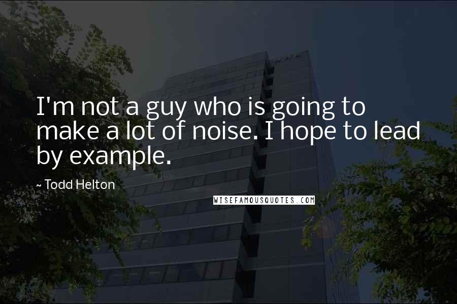 Todd Helton Quotes: I'm not a guy who is going to make a lot of noise. I hope to lead by example.
