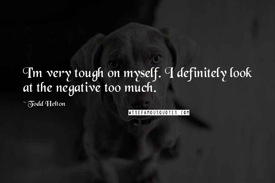 Todd Helton Quotes: I'm very tough on myself. I definitely look at the negative too much.
