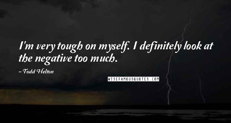 Todd Helton Quotes: I'm very tough on myself. I definitely look at the negative too much.