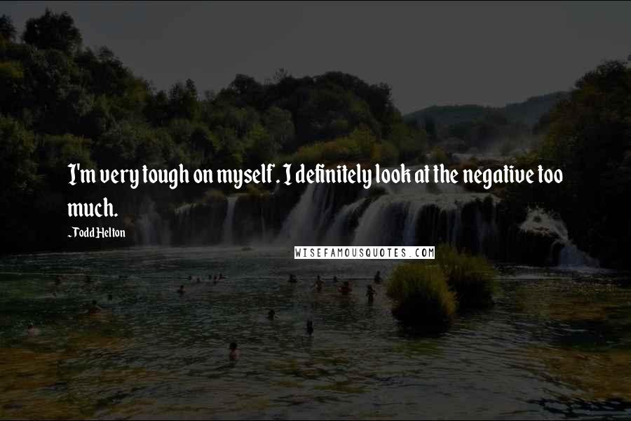 Todd Helton Quotes: I'm very tough on myself. I definitely look at the negative too much.