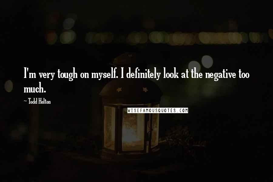 Todd Helton Quotes: I'm very tough on myself. I definitely look at the negative too much.