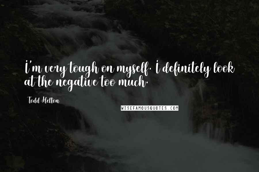 Todd Helton Quotes: I'm very tough on myself. I definitely look at the negative too much.