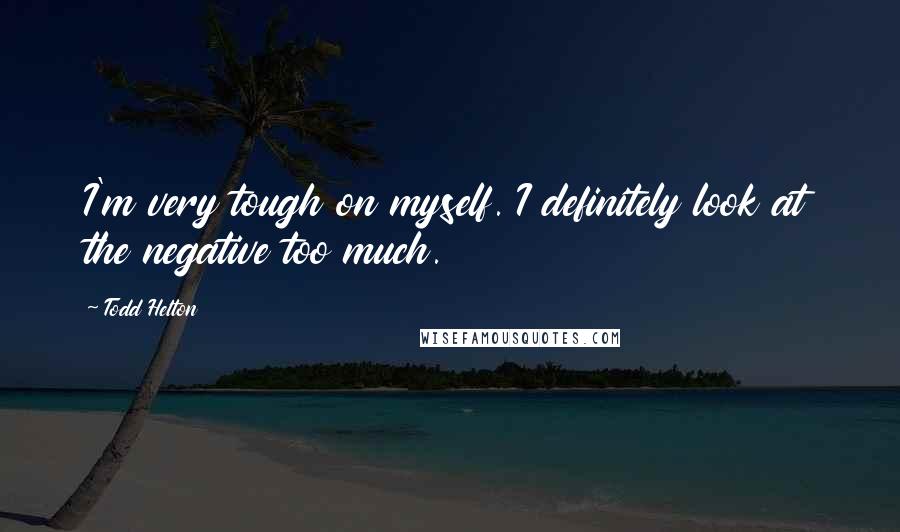 Todd Helton Quotes: I'm very tough on myself. I definitely look at the negative too much.