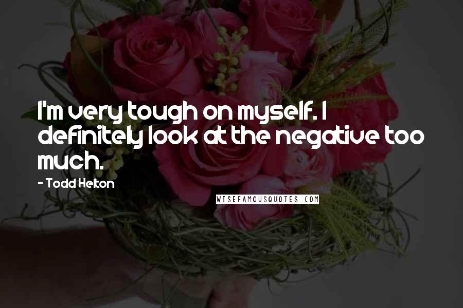 Todd Helton Quotes: I'm very tough on myself. I definitely look at the negative too much.
