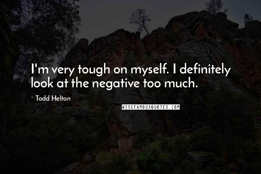 Todd Helton Quotes: I'm very tough on myself. I definitely look at the negative too much.