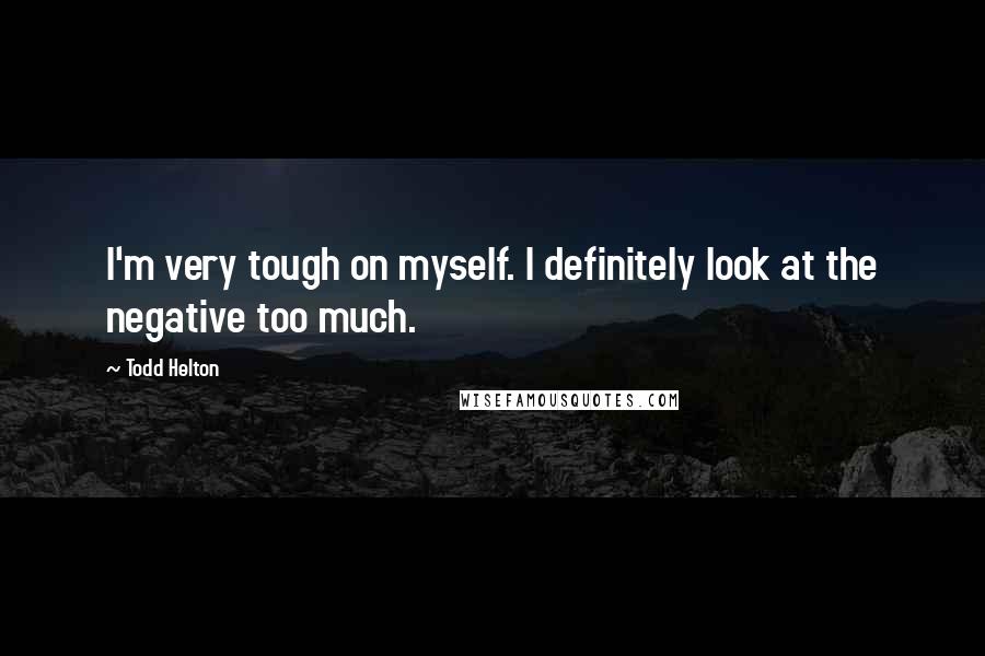 Todd Helton Quotes: I'm very tough on myself. I definitely look at the negative too much.