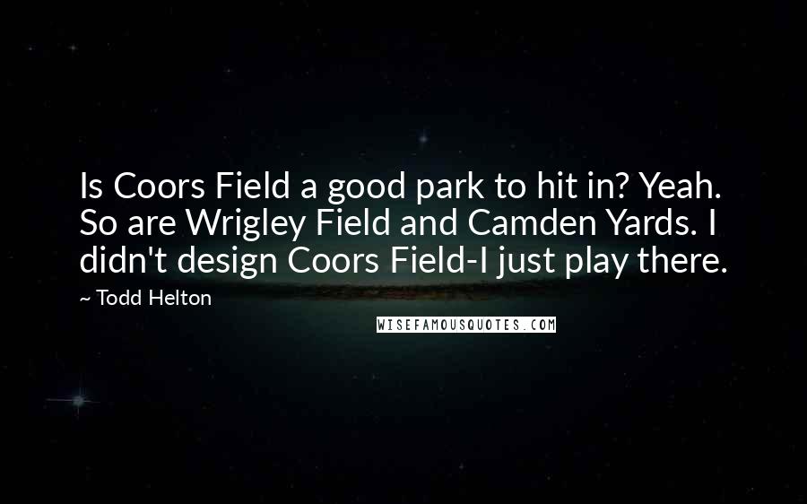 Todd Helton Quotes: Is Coors Field a good park to hit in? Yeah. So are Wrigley Field and Camden Yards. I didn't design Coors Field-I just play there.