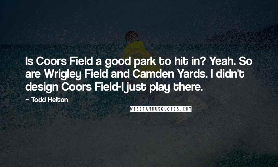 Todd Helton Quotes: Is Coors Field a good park to hit in? Yeah. So are Wrigley Field and Camden Yards. I didn't design Coors Field-I just play there.