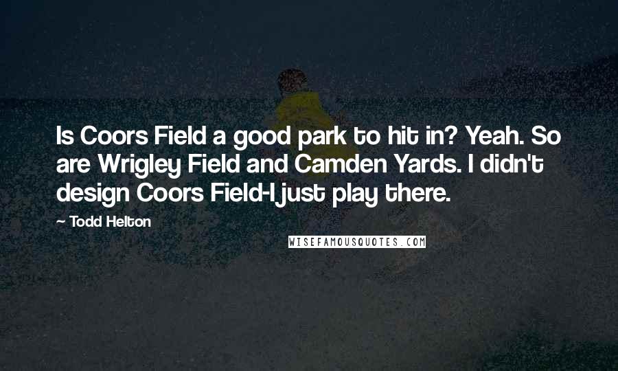 Todd Helton Quotes: Is Coors Field a good park to hit in? Yeah. So are Wrigley Field and Camden Yards. I didn't design Coors Field-I just play there.