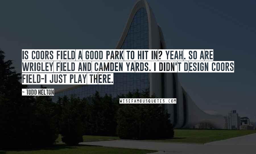 Todd Helton Quotes: Is Coors Field a good park to hit in? Yeah. So are Wrigley Field and Camden Yards. I didn't design Coors Field-I just play there.