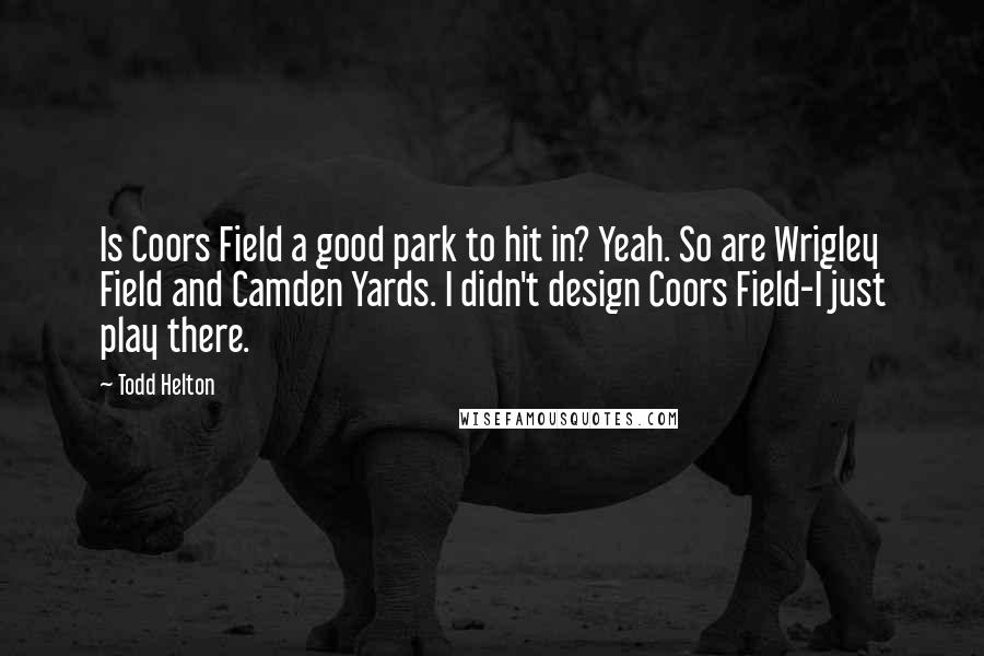 Todd Helton Quotes: Is Coors Field a good park to hit in? Yeah. So are Wrigley Field and Camden Yards. I didn't design Coors Field-I just play there.