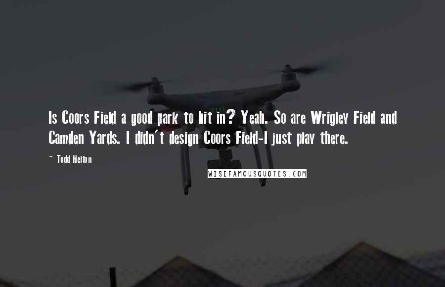 Todd Helton Quotes: Is Coors Field a good park to hit in? Yeah. So are Wrigley Field and Camden Yards. I didn't design Coors Field-I just play there.