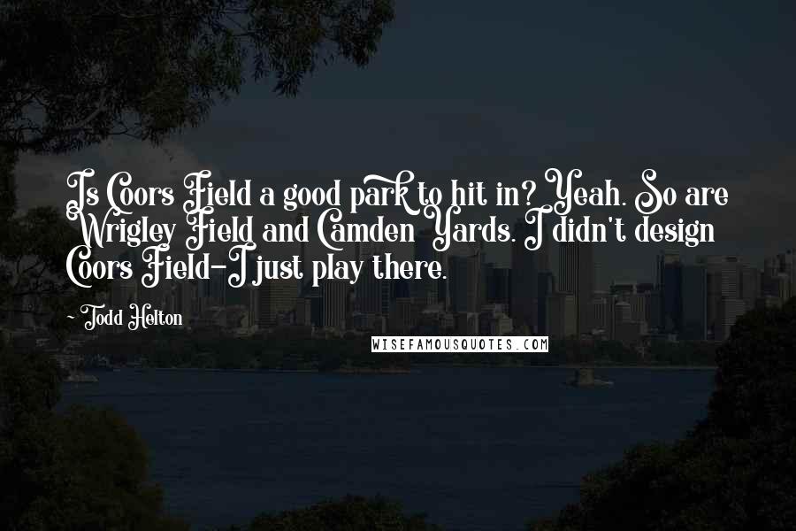Todd Helton Quotes: Is Coors Field a good park to hit in? Yeah. So are Wrigley Field and Camden Yards. I didn't design Coors Field-I just play there.