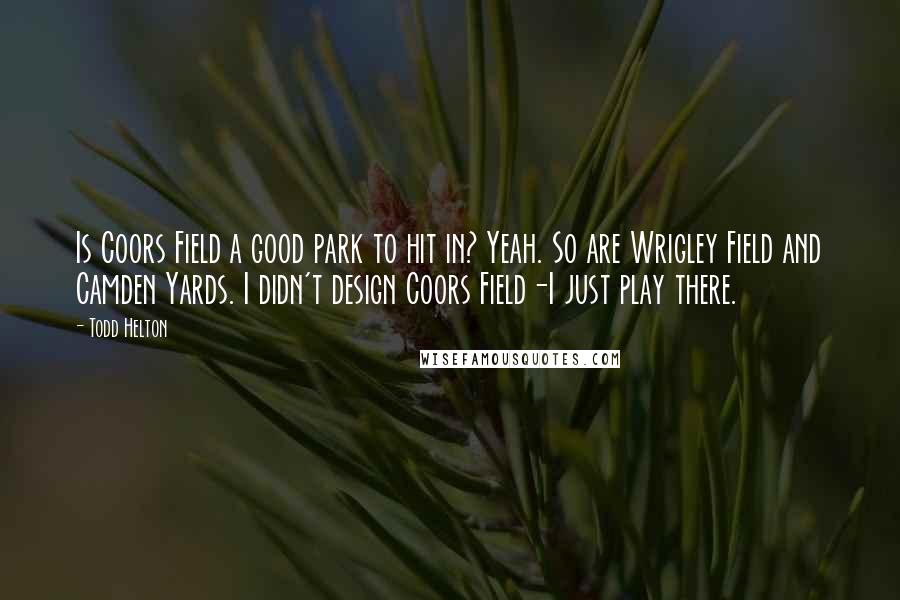 Todd Helton Quotes: Is Coors Field a good park to hit in? Yeah. So are Wrigley Field and Camden Yards. I didn't design Coors Field-I just play there.