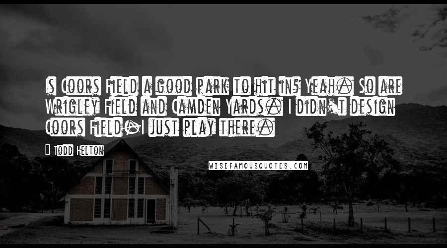 Todd Helton Quotes: Is Coors Field a good park to hit in? Yeah. So are Wrigley Field and Camden Yards. I didn't design Coors Field-I just play there.