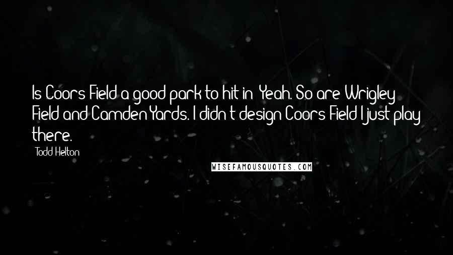 Todd Helton Quotes: Is Coors Field a good park to hit in? Yeah. So are Wrigley Field and Camden Yards. I didn't design Coors Field-I just play there.