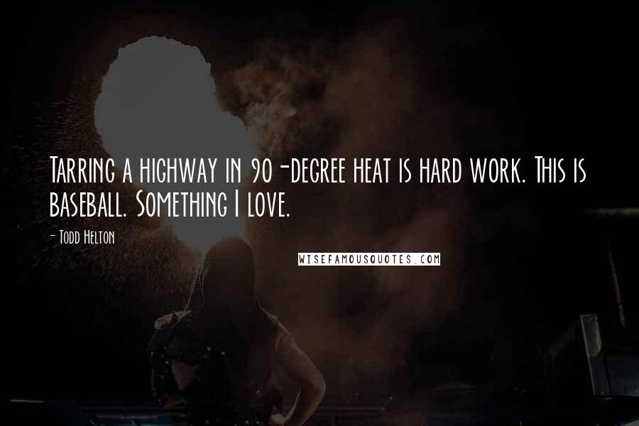 Todd Helton Quotes: Tarring a highway in 90-degree heat is hard work. This is baseball. Something I love.