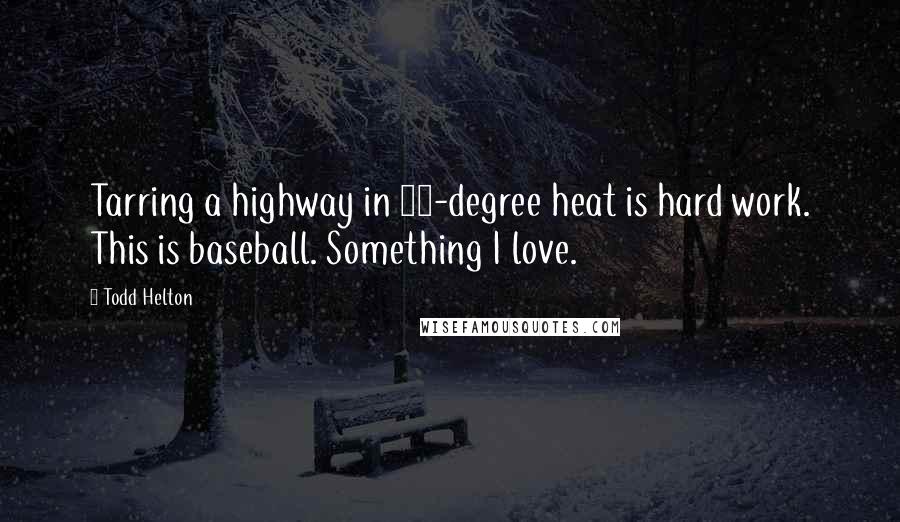 Todd Helton Quotes: Tarring a highway in 90-degree heat is hard work. This is baseball. Something I love.