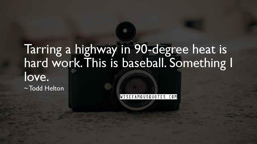 Todd Helton Quotes: Tarring a highway in 90-degree heat is hard work. This is baseball. Something I love.