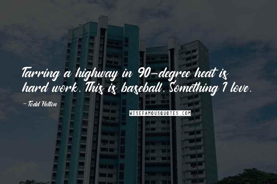 Todd Helton Quotes: Tarring a highway in 90-degree heat is hard work. This is baseball. Something I love.