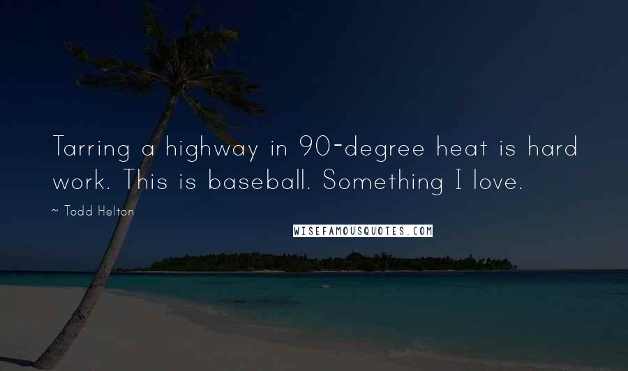 Todd Helton Quotes: Tarring a highway in 90-degree heat is hard work. This is baseball. Something I love.