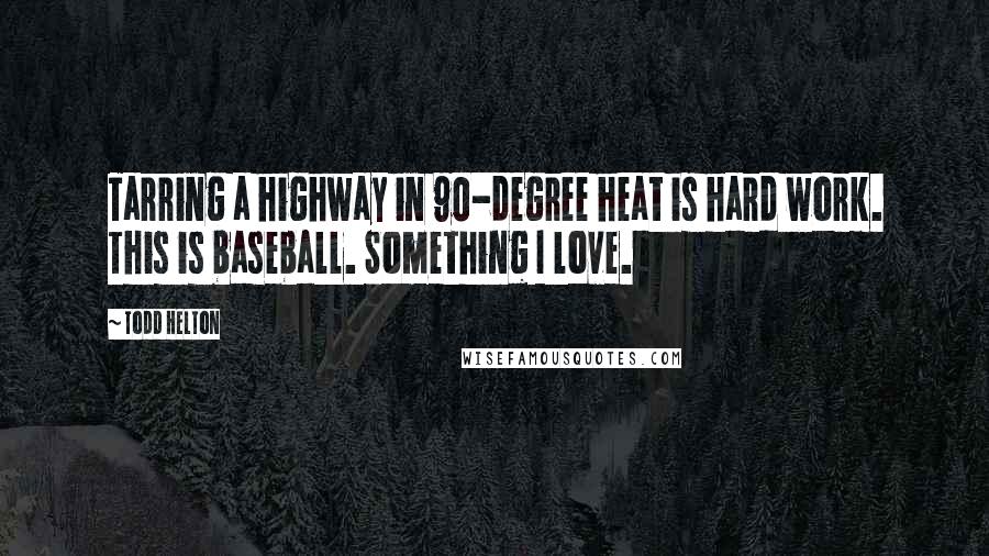 Todd Helton Quotes: Tarring a highway in 90-degree heat is hard work. This is baseball. Something I love.