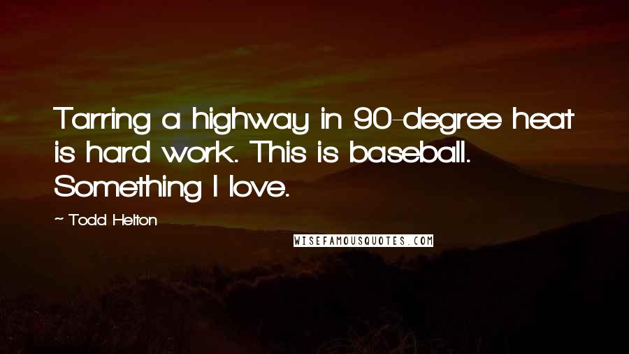 Todd Helton Quotes: Tarring a highway in 90-degree heat is hard work. This is baseball. Something I love.