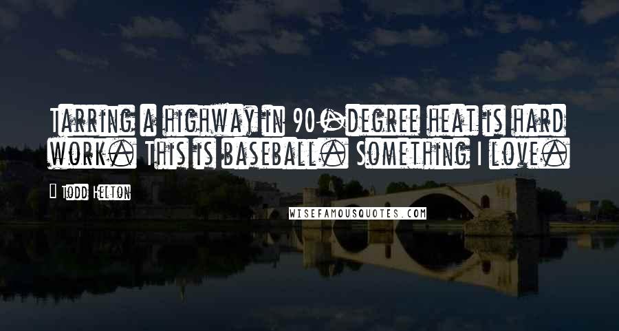 Todd Helton Quotes: Tarring a highway in 90-degree heat is hard work. This is baseball. Something I love.