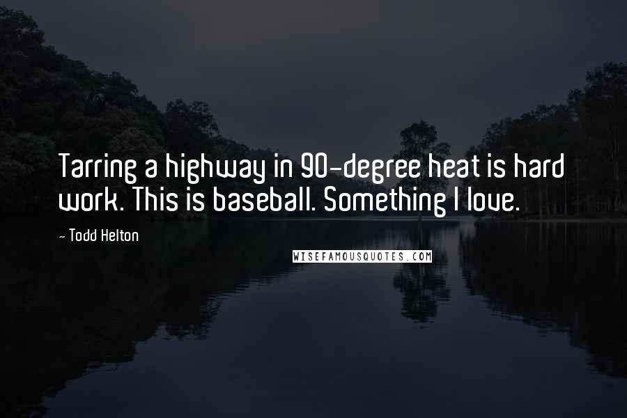 Todd Helton Quotes: Tarring a highway in 90-degree heat is hard work. This is baseball. Something I love.