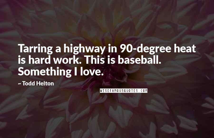 Todd Helton Quotes: Tarring a highway in 90-degree heat is hard work. This is baseball. Something I love.