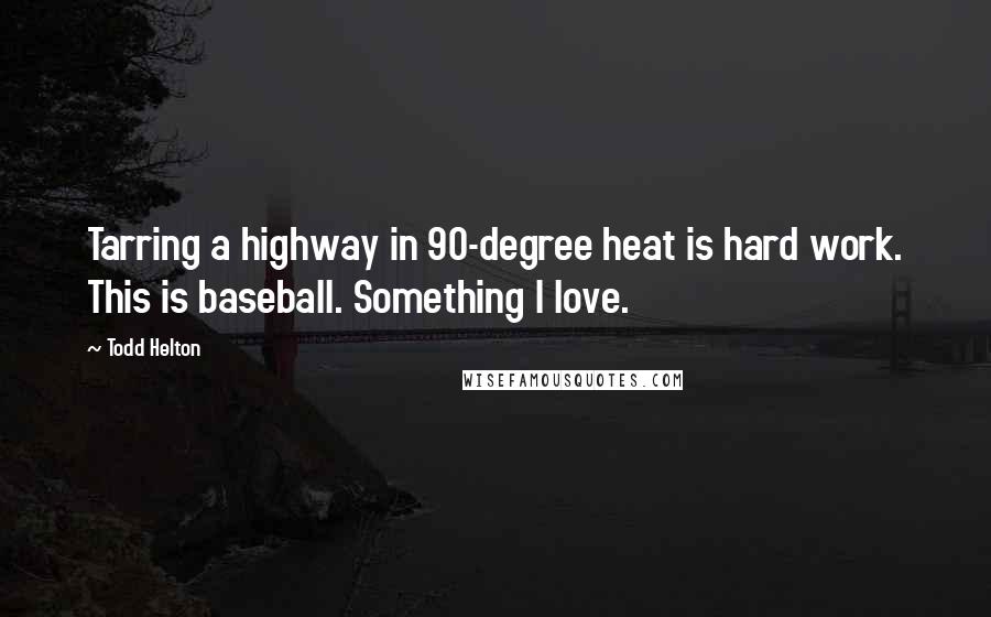 Todd Helton Quotes: Tarring a highway in 90-degree heat is hard work. This is baseball. Something I love.