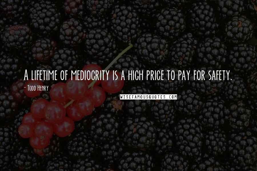 Todd Henry Quotes: A lifetime of mediocrity is a high price to pay for safety.