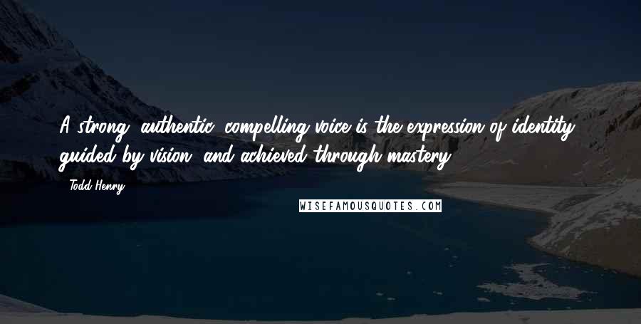 Todd Henry Quotes: A strong, authentic, compelling voice is the expression of identity, guided by vision, and achieved through mastery.