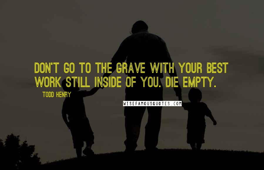 Todd Henry Quotes: Don't go to the grave with your best work still inside of you. Die empty.