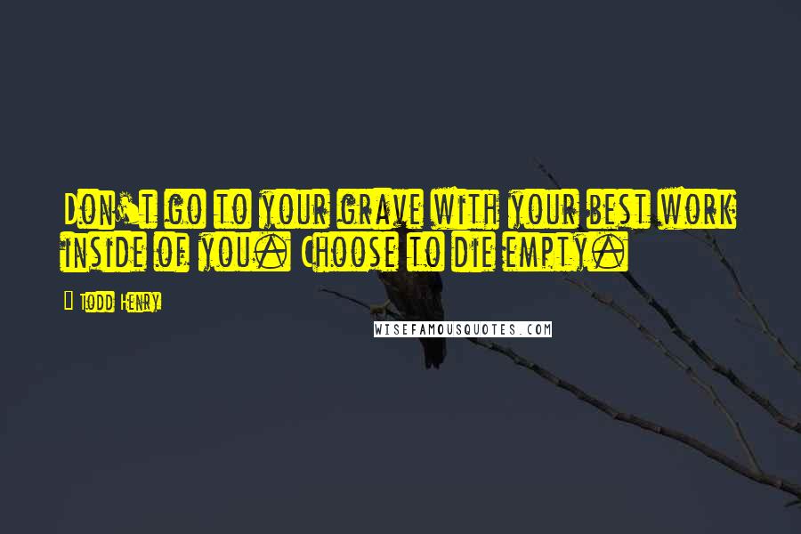 Todd Henry Quotes: Don't go to your grave with your best work inside of you. Choose to die empty.