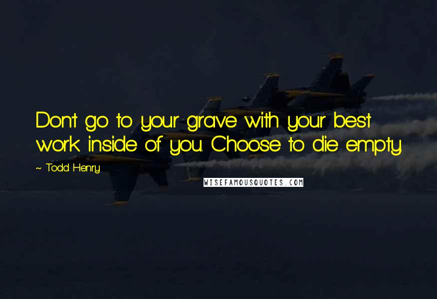 Todd Henry Quotes: Don't go to your grave with your best work inside of you. Choose to die empty.