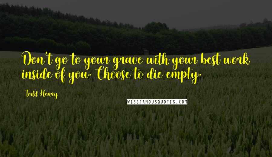 Todd Henry Quotes: Don't go to your grave with your best work inside of you. Choose to die empty.