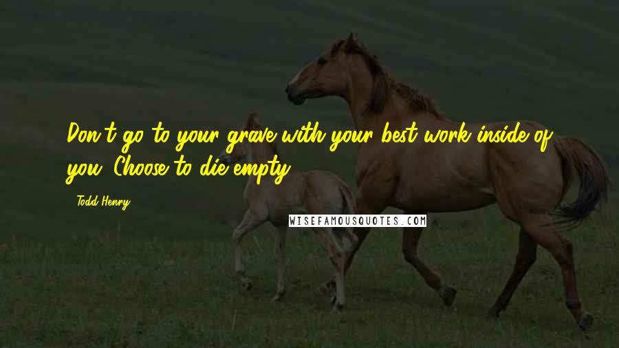 Todd Henry Quotes: Don't go to your grave with your best work inside of you. Choose to die empty.