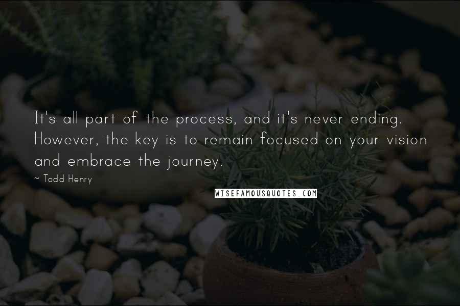 Todd Henry Quotes: It's all part of the process, and it's never ending. However, the key is to remain focused on your vision and embrace the journey.