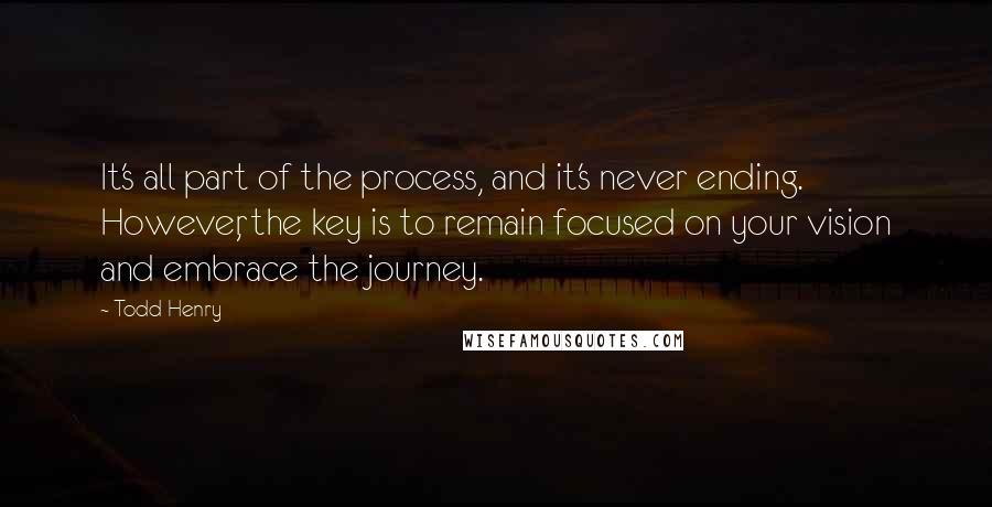 Todd Henry Quotes: It's all part of the process, and it's never ending. However, the key is to remain focused on your vision and embrace the journey.