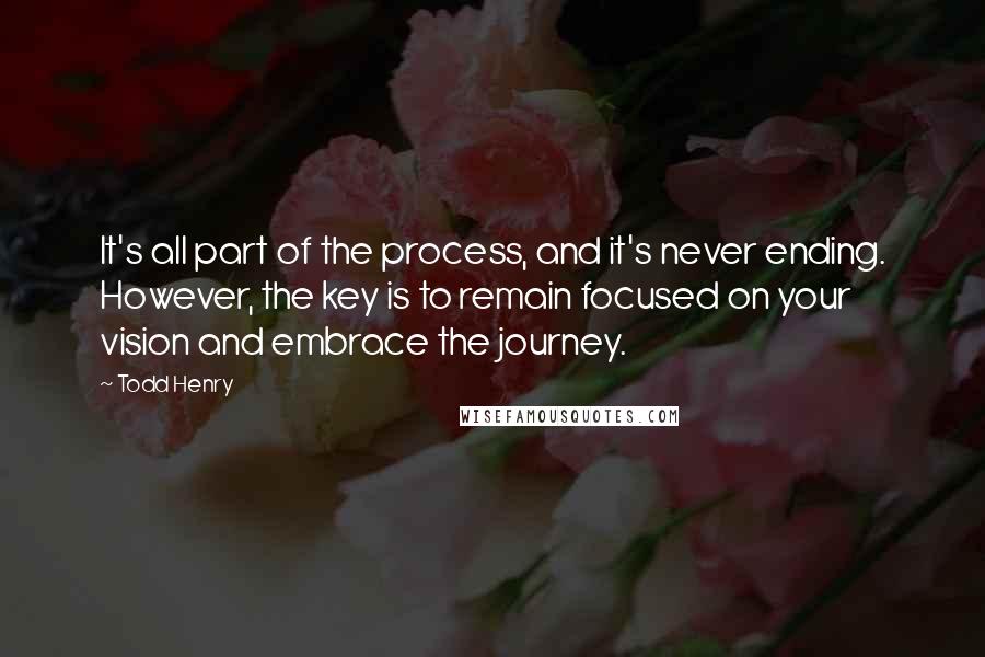 Todd Henry Quotes: It's all part of the process, and it's never ending. However, the key is to remain focused on your vision and embrace the journey.