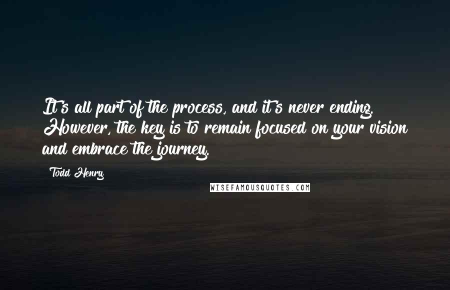 Todd Henry Quotes: It's all part of the process, and it's never ending. However, the key is to remain focused on your vision and embrace the journey.