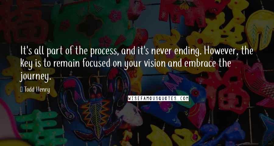 Todd Henry Quotes: It's all part of the process, and it's never ending. However, the key is to remain focused on your vision and embrace the journey.