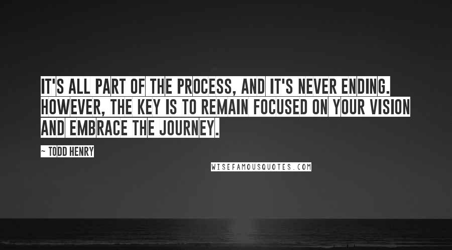 Todd Henry Quotes: It's all part of the process, and it's never ending. However, the key is to remain focused on your vision and embrace the journey.