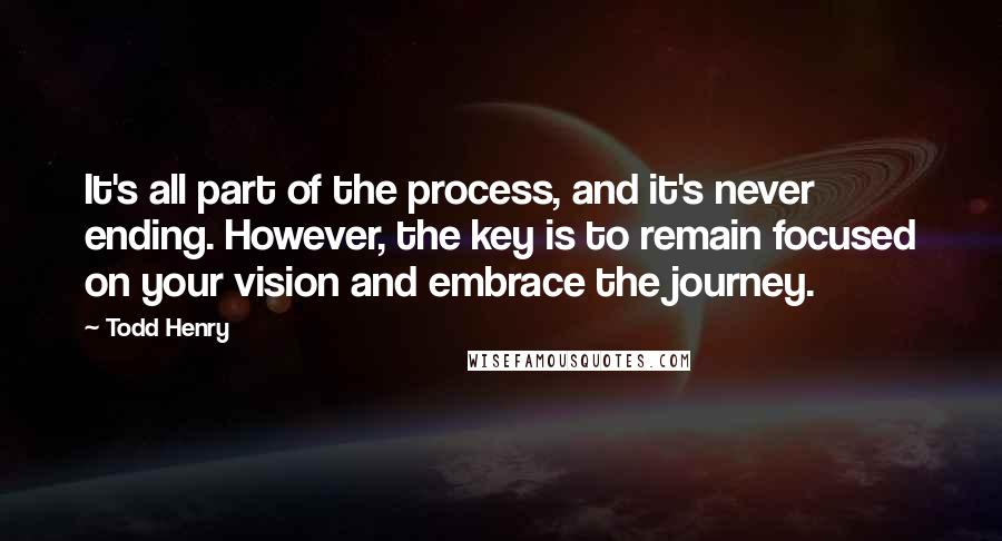 Todd Henry Quotes: It's all part of the process, and it's never ending. However, the key is to remain focused on your vision and embrace the journey.